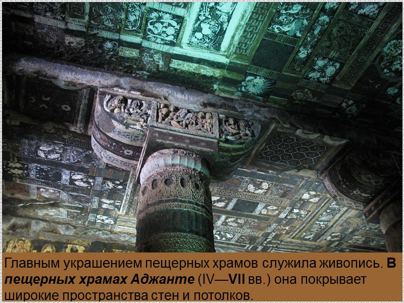 Главным украшением пещерных храмов служила живопись. В пещерных храмах Аджанте (IV—VII вв.) она покрывает